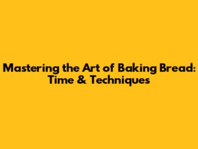 Mastering the Art of Baking Bread: Time & Techniques