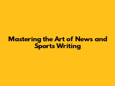 Mastering the Art of News and Sports Writing