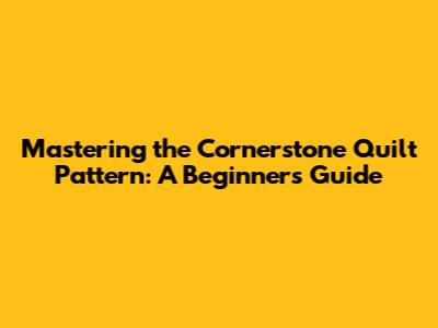 Mastering the Cornerstone Quilt Pattern: A Beginner's Guide
