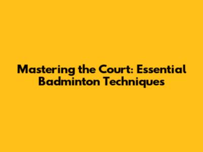 Mastering the Court: Essential Badminton Techniques