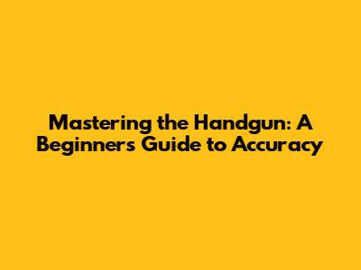 Mastering the Handgun: A Beginner's Guide to Accuracy