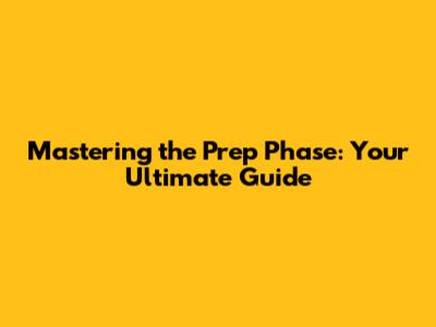 Mastering the Prep Phase: Your Ultimate Guide