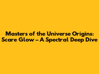 Masters of the Universe Origins: Scare Glow – A Spectral Deep Dive