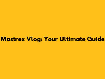 Mastrex Vlog: Your Ultimate Guide