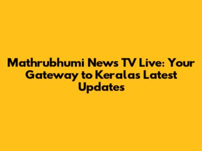 Mathrubhumi News TV Live: Your Gateway to Kerala's Latest Updates