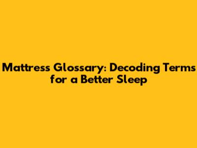 Mattress Glossary: Decoding Terms for a Better Sleep