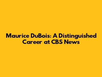 Maurice DuBois: A Distinguished Career at CBS News
