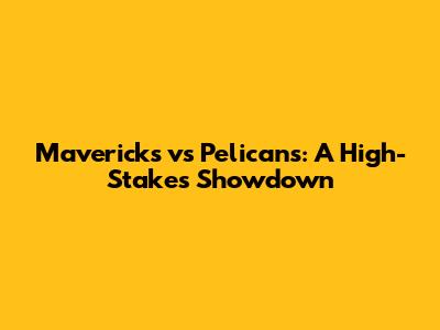 Mavericks vs Pelicans: A High-Stakes Showdown