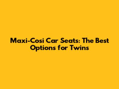 Maxi-Cosi Car Seats: The Best Options for Twins