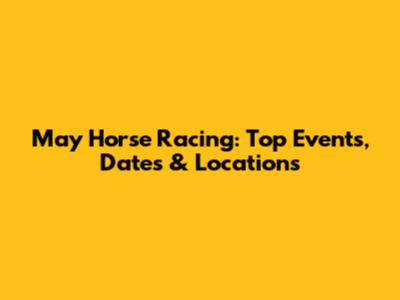 May Horse Racing: Top Events, Dates & Locations