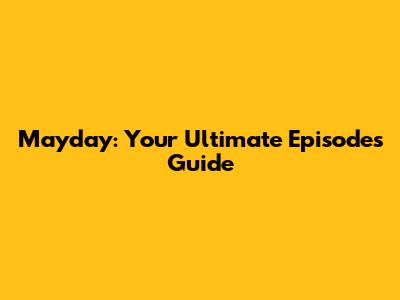 Mayday: Your Ultimate Episodes Guide
