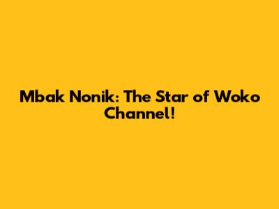 Mbak Nonik: The Star of Woko Channel!