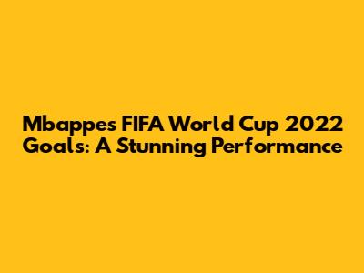 Mbappe's FIFA World Cup 2022 Goals: A Stunning Performance