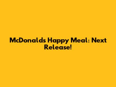 McDonald's Happy Meal: Next Release!