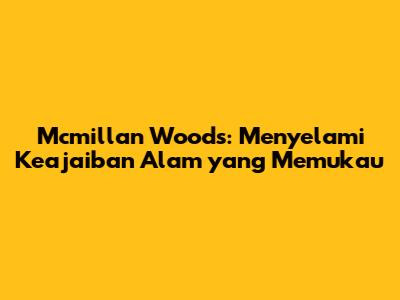 Mcmillan Woods: Menyelami Keajaiban Alam yang Memukau