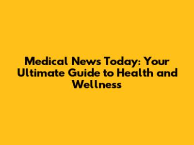 Medical News Today: Your Ultimate Guide to Health and Wellness