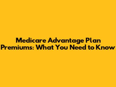 Medicare Advantage Plan Premiums: What You Need to Know