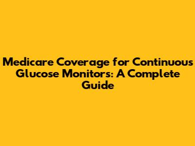 Medicare Coverage for Continuous Glucose Monitors: A Complete Guide