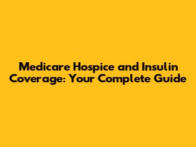 Medicare Hospice and Insulin Coverage: Your Complete Guide
