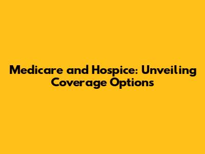 Medicare and Hospice: Unveiling Coverage Options
