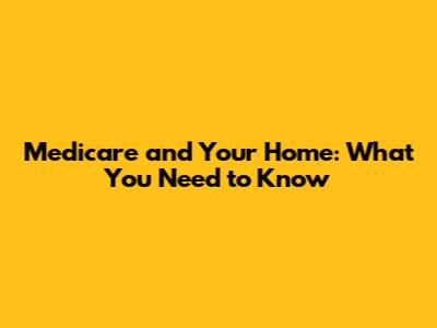 Medicare and Your Home: What You Need to Know