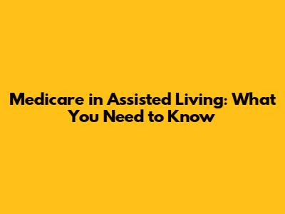 Medicare in Assisted Living: What You Need to Know