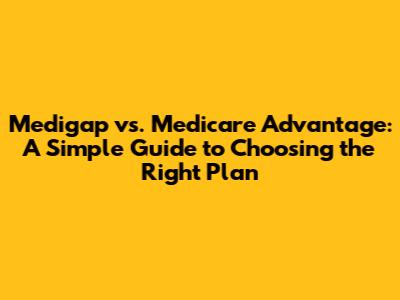 Medigap vs. Medicare Advantage: A Simple Guide to Choosing the Right Plan