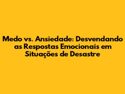 Medo vs. Ansiedade: Desvendando as Respostas Emocionais em Situações de Desastre