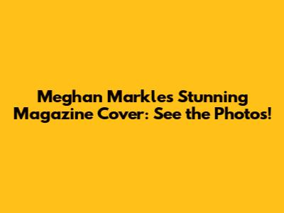 Meghan Markle's Stunning Magazine Cover: See the Photos!