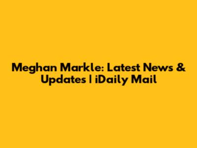Meghan Markle: Latest News & Updates | iDaily Mail