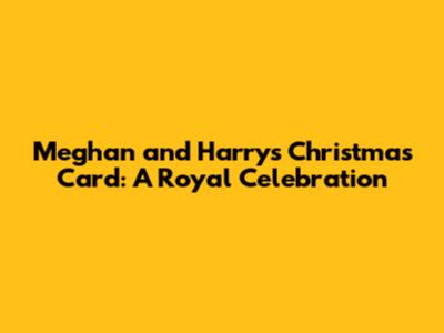 Meghan and Harry's Christmas Card: A Royal Celebration