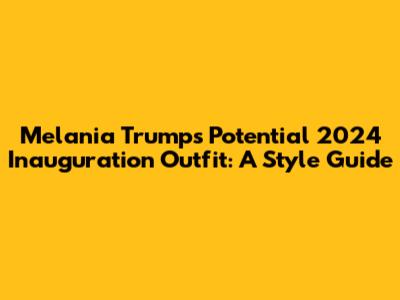 Melania Trump's Potential 2024 Inauguration Outfit: A Style Guide