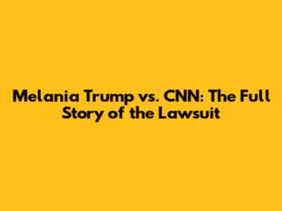Melania Trump vs. CNN: The Full Story of the Lawsuit