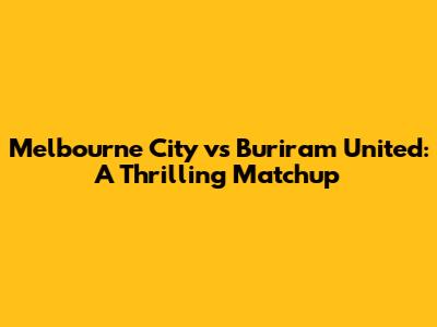 Melbourne City vs Buriram United: A Thrilling Matchup