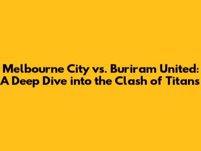 Melbourne City vs. Buriram United: A Deep Dive into the Clash of Titans