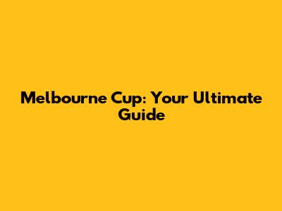 Melbourne Cup: Your Ultimate Guide