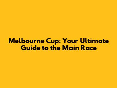 Melbourne Cup: Your Ultimate Guide to the Main Race
