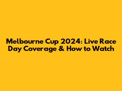 Melbourne Cup 2024: Live Race Day Coverage & How to Watch