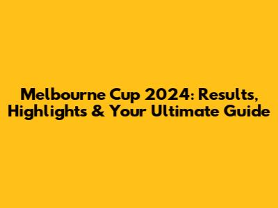Melbourne Cup 2024: Results, Highlights & Your Ultimate Guide