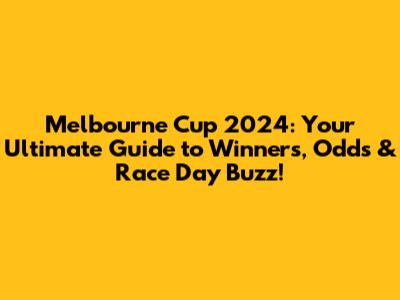 Melbourne Cup 2024: Your Ultimate Guide to Winners, Odds & Race Day Buzz!