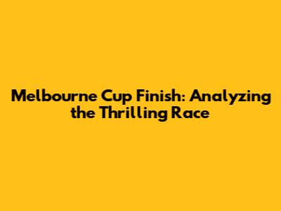 Melbourne Cup Finish: Analyzing the Thrilling Race
