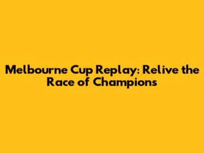 Melbourne Cup Replay: Relive the Race of Champions