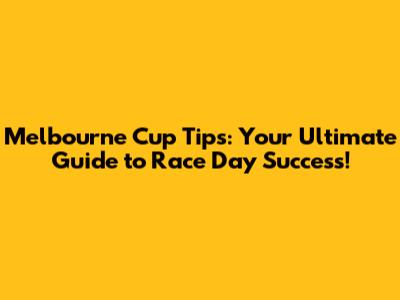 Melbourne Cup Tips: Your Ultimate Guide to Race Day Success!