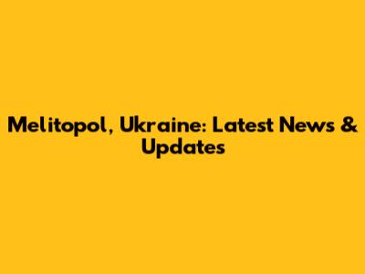Melitopol, Ukraine: Latest News & Updates