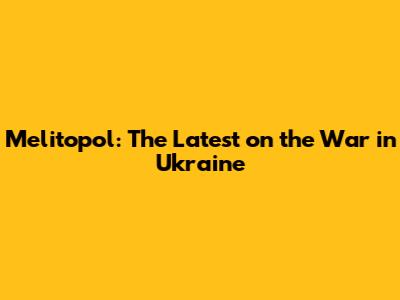 Melitopol: The Latest on the War in Ukraine