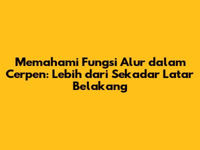 Memahami Fungsi Alur dalam Cerpen: Lebih dari Sekadar Latar Belakang