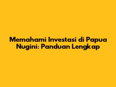 Memahami Investasi di Papua Nugini: Panduan Lengkap