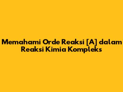 Memahami Orde Reaksi [A] dalam Reaksi Kimia Kompleks