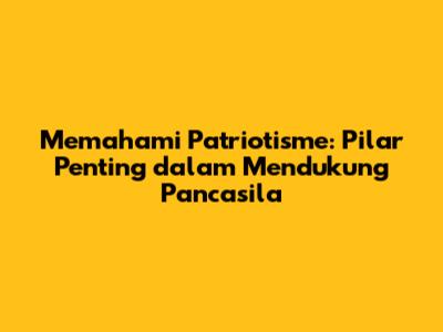 Memahami Patriotisme: Pilar Penting dalam Mendukung Pancasila
