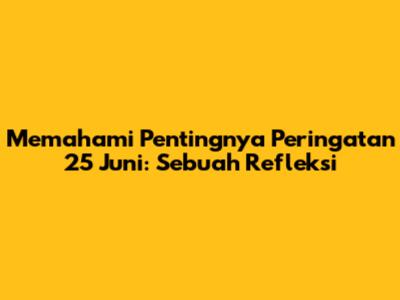 Memahami Pentingnya Peringatan 25 Juni: Sebuah Refleksi
